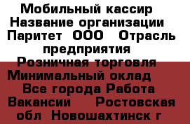 Мобильный кассир › Название организации ­ Паритет, ООО › Отрасль предприятия ­ Розничная торговля › Минимальный оклад ­ 1 - Все города Работа » Вакансии   . Ростовская обл.,Новошахтинск г.